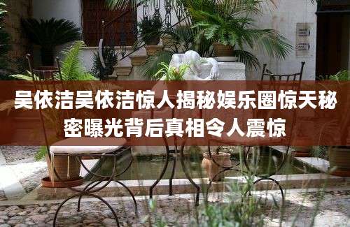 吴依洁吴依洁惊人揭秘娱乐圈惊天秘密曝光背后真相令人震惊