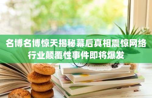 名博名博惊天揭秘幕后真相震惊网络行业颠覆性事件即将爆发