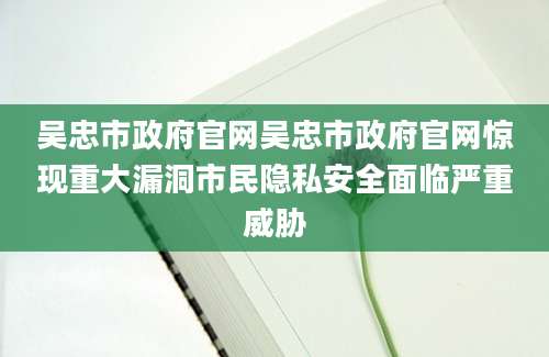 吴忠市政府官网吴忠市政府官网惊现重大漏洞市民隐私安全面临严重威胁