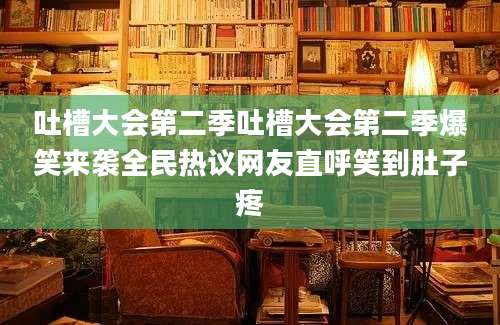 吐槽大会第二季吐槽大会第二季爆笑来袭全民热议网友直呼笑到肚子疼