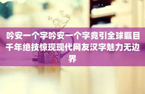 吟安一个字吟安一个字竟引全球瞩目千年绝技惊现现代网友汉字魅力无边界