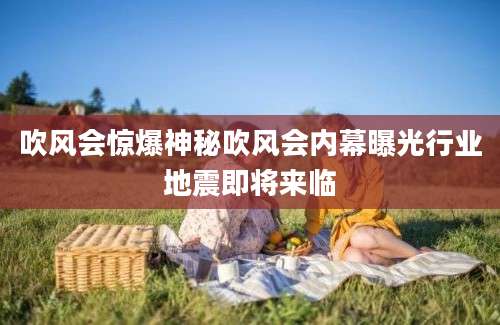 吹风会惊爆神秘吹风会内幕曝光行业地震即将来临