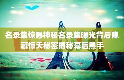 名录集惊曝神秘名录集曝光背后隐藏惊天秘密揭秘幕后黑手