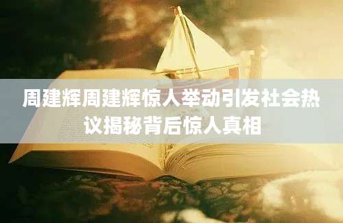 周建辉周建辉惊人举动引发社会热议揭秘背后惊人真相