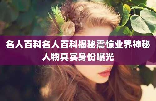 名人百科名人百科揭秘震惊业界神秘人物真实身份曝光