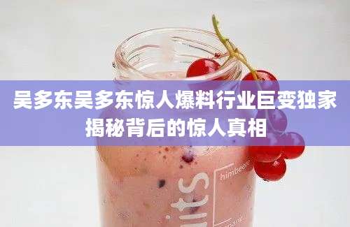 吴多东吴多东惊人爆料行业巨变独家揭秘背后的惊人真相