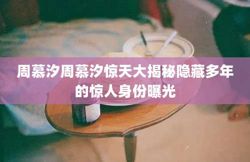 周慕汐周慕汐惊天大揭秘隐藏多年的惊人身份曝光
