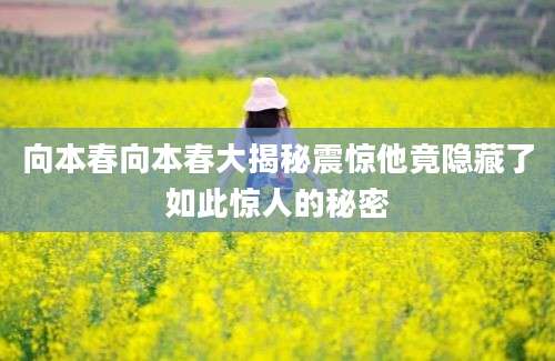向本春向本春大揭秘震惊他竟隐藏了如此惊人的秘密