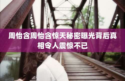 周怡含周怡含惊天秘密曝光背后真相令人震惊不已