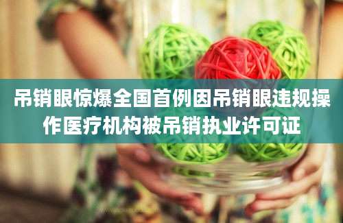 吊销眼惊爆全国首例因吊销眼违规操作医疗机构被吊销执业许可证