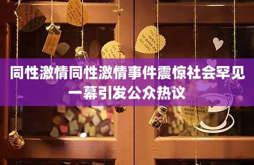 同性激情同性激情事件震惊社会罕见一幕引发公众热议
