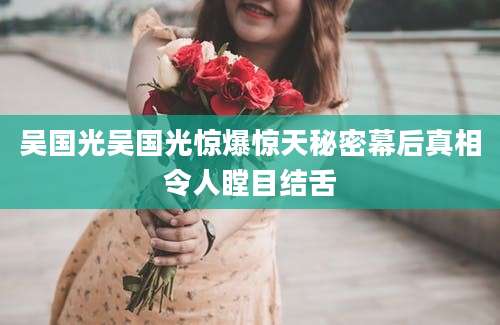 吴国光吴国光惊爆惊天秘密幕后真相令人瞠目结舌