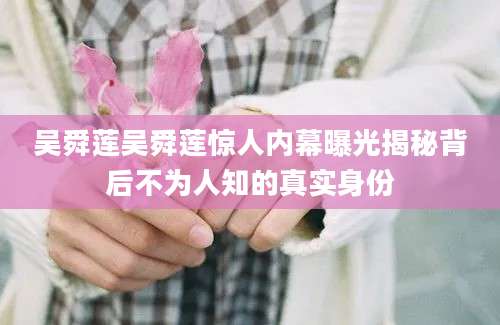 吴舜莲吴舜莲惊人内幕曝光揭秘背后不为人知的真实身份