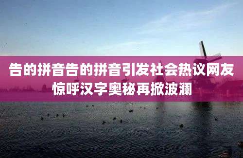 告的拼音告的拼音引发社会热议网友惊呼汉字奥秘再掀波澜