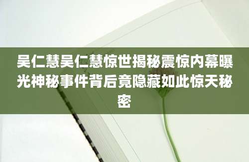 吴仁慧吴仁慧惊世揭秘震惊内幕曝光神秘事件背后竟隐藏如此惊天秘密