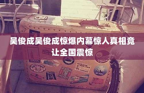 吴俊成吴俊成惊爆内幕惊人真相竟让全国震惊