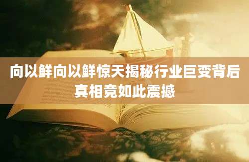 向以鲜向以鲜惊天揭秘行业巨变背后真相竟如此震撼