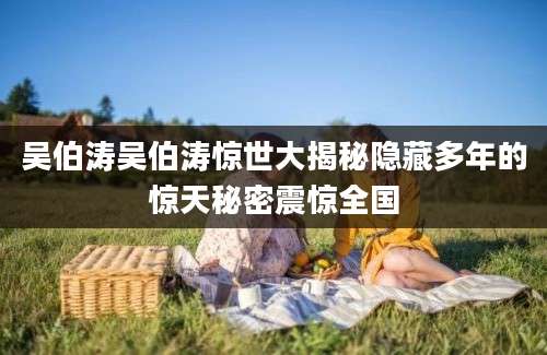 吴伯涛吴伯涛惊世大揭秘隐藏多年的惊天秘密震惊全国