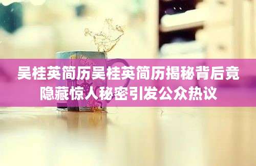 吴桂英简历吴桂英简历揭秘背后竟隐藏惊人秘密引发公众热议
