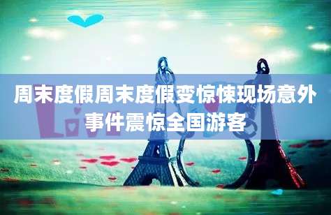 周末度假周末度假变惊悚现场意外事件震惊全国游客