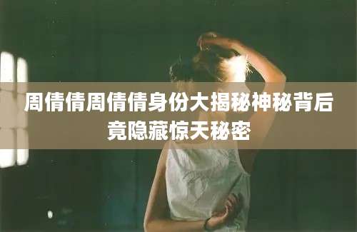 周倩倩周倩倩身份大揭秘神秘背后竟隐藏惊天秘密