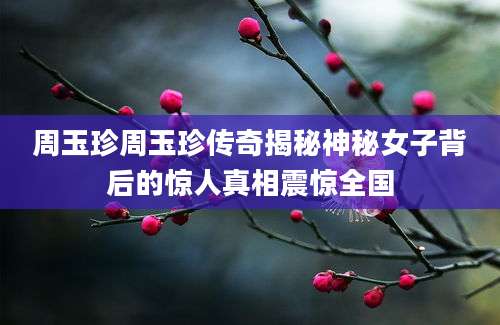 周玉珍周玉珍传奇揭秘神秘女子背后的惊人真相震惊全国