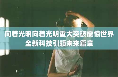向着光明向着光明重大突破震惊世界全新科技引领未来篇章