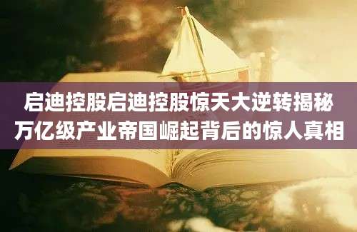 启迪控股启迪控股惊天大逆转揭秘万亿级产业帝国崛起背后的惊人真相