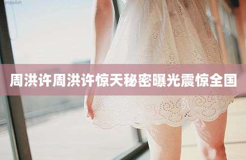 周洪许周洪许惊天秘密曝光震惊全国