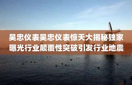吴忠仪表吴忠仪表惊天大揭秘独家曝光行业颠覆性突破引发行业地震