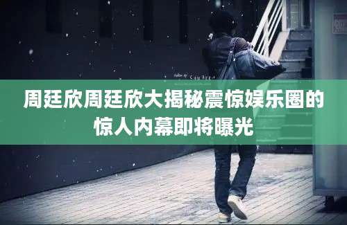 周廷欣周廷欣大揭秘震惊娱乐圈的惊人内幕即将曝光