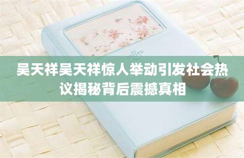 吴天祥吴天祥惊人举动引发社会热议揭秘背后震撼真相
