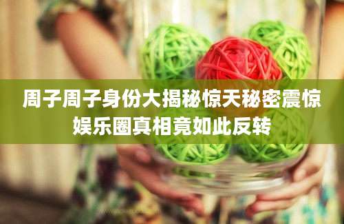 周子周子身份大揭秘惊天秘密震惊娱乐圈真相竟如此反转