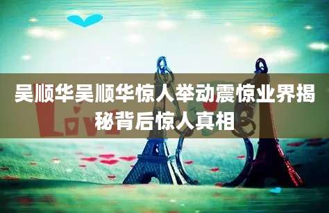 吴顺华吴顺华惊人举动震惊业界揭秘背后惊人真相