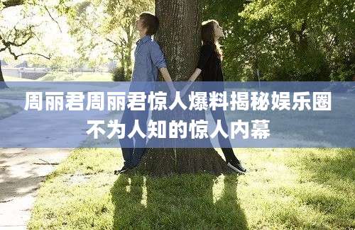 周丽君周丽君惊人爆料揭秘娱乐圈不为人知的惊人内幕