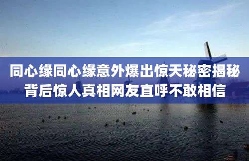 同心缘同心缘意外爆出惊天秘密揭秘背后惊人真相网友直呼不敢相信