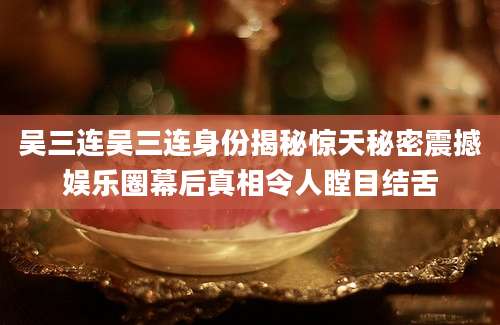 吴三连吴三连身份揭秘惊天秘密震撼娱乐圈幕后真相令人瞠目结舌