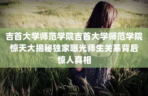 吉首大学师范学院吉首大学师范学院惊天大揭秘独家曝光师生关系背后惊人真相