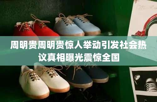周明贵周明贵惊人举动引发社会热议真相曝光震惊全国