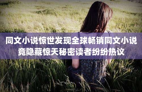 同文小说惊世发现全球畅销同文小说竟隐藏惊天秘密读者纷纷热议