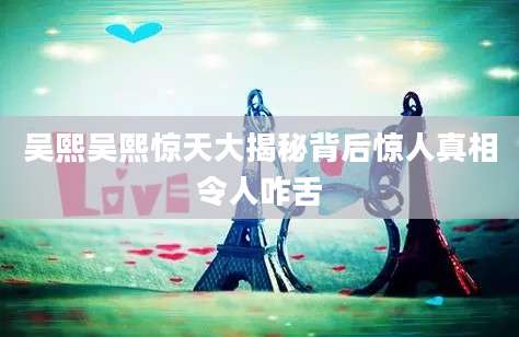 吴熙吴熙惊天大揭秘背后惊人真相令人咋舌