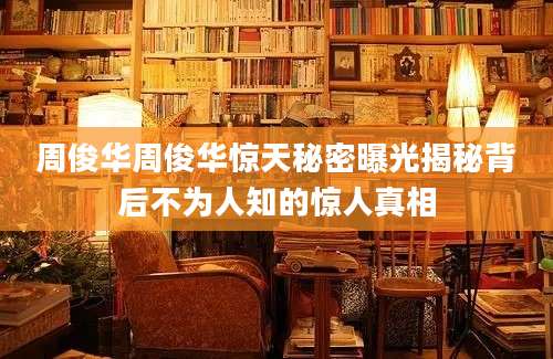 周俊华周俊华惊天秘密曝光揭秘背后不为人知的惊人真相