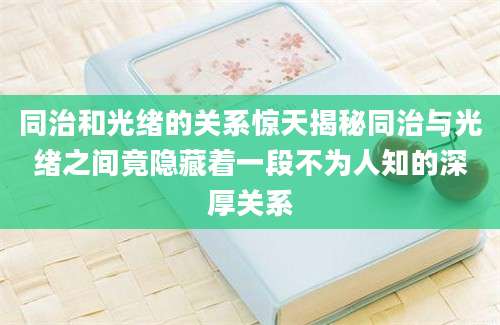 同治和光绪的关系惊天揭秘同治与光绪之间竟隐藏着一段不为人知的深厚关系