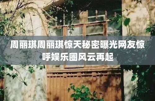 周丽琪周丽琪惊天秘密曝光网友惊呼娱乐圈风云再起