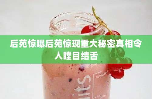 后苑惊曝后苑惊现重大秘密真相令人瞠目结舌