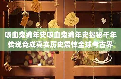 吸血鬼编年史吸血鬼编年史揭秘千年传说竟成真实历史震惊全球考古界