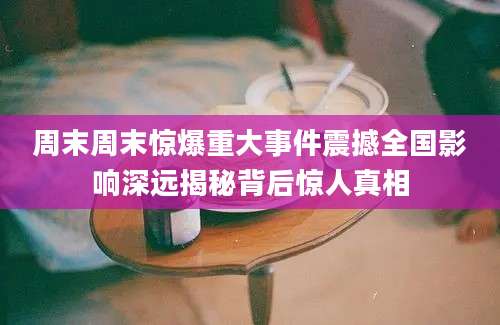 周末周末惊爆重大事件震撼全国影响深远揭秘背后惊人真相