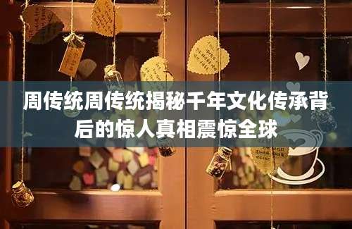 周传统周传统揭秘千年文化传承背后的惊人真相震惊全球