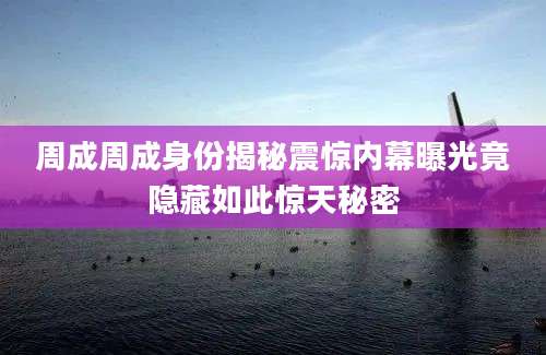周成周成身份揭秘震惊内幕曝光竟隐藏如此惊天秘密