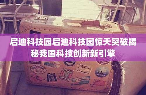 启迪科技园启迪科技园惊天突破揭秘我国科技创新新引擎